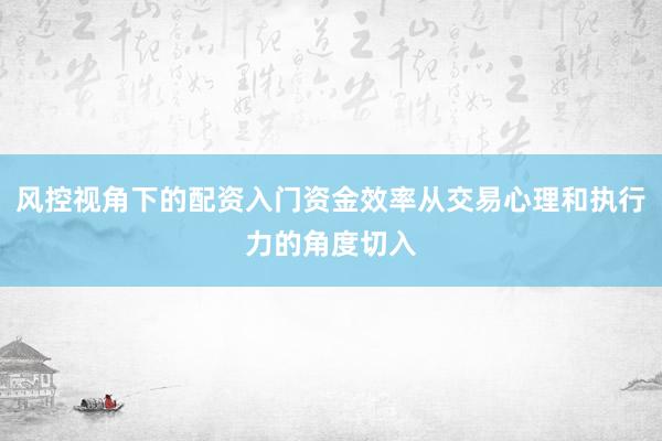 风控视角下的配资入门资金效率从交易心理和执行力的角度切入