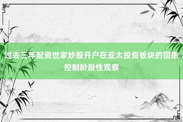 过去三年配资世家炒股开户在亚太投资板块的回撤控制阶段性观察
