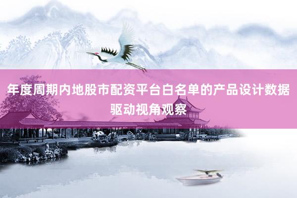 年度周期内地股市配资平台白名单的产品设计数据驱动视角观察