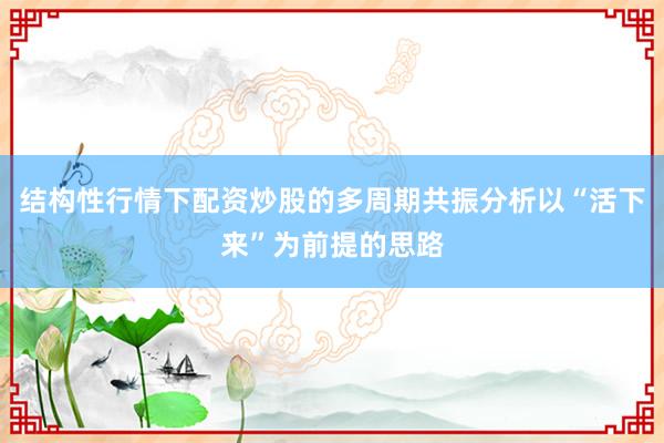 结构性行情下配资炒股的多周期共振分析以“活下来”为前提的思路