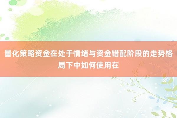 量化策略资金在处于情绪与资金错配阶段的走势格局下中如何使用在