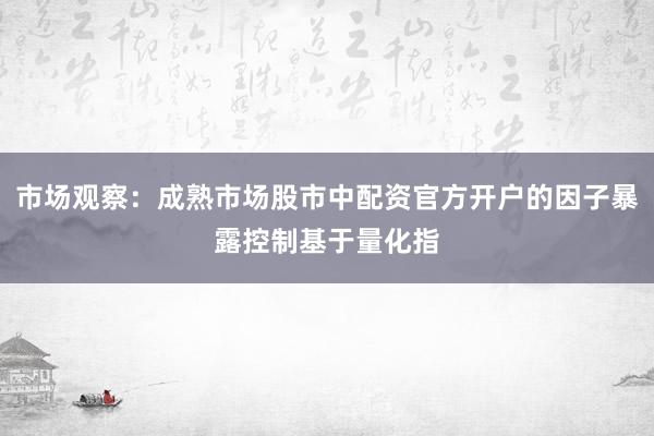 市场观察：成熟市场股市中配资官方开户的因子暴露控制基于量化指
