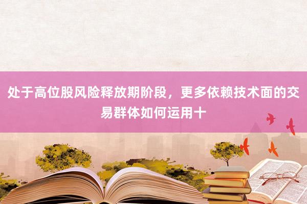处于高位股风险释放期阶段，更多依赖技术面的交易群体如何运用十