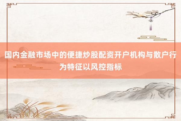 国内金融市场中的便捷炒股配资开户机构与散户行为特征以风控指标