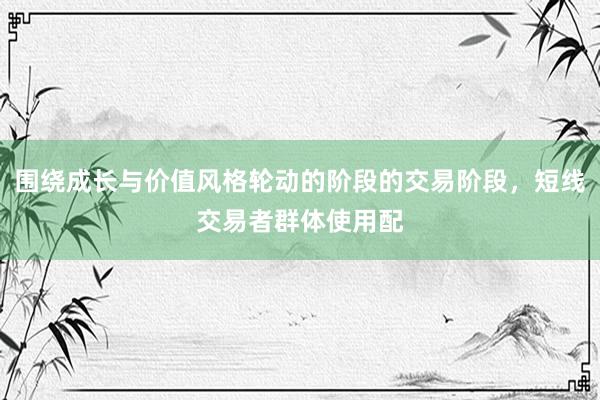 围绕成长与价值风格轮动的阶段的交易阶段，短线交易者群体使用配