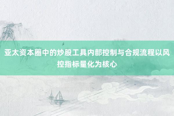 亚太资本圈中的炒股工具内部控制与合规流程以风控指标量化为核心
