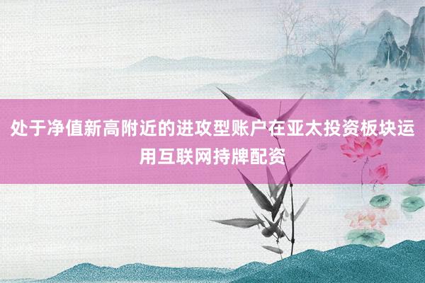 处于净值新高附近的进攻型账户在亚太投资板块运用互联网持牌配资
