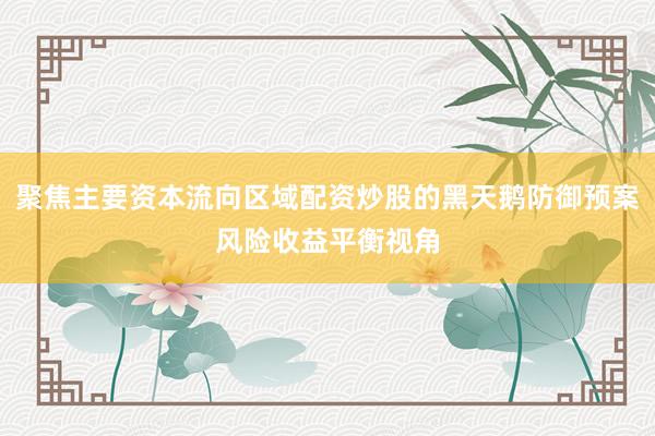 聚焦主要资本流向区域配资炒股的黑天鹅防御预案风险收益平衡视角