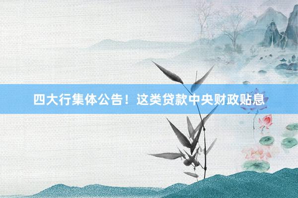 四大行集体公告！这类贷款中央财政贴息