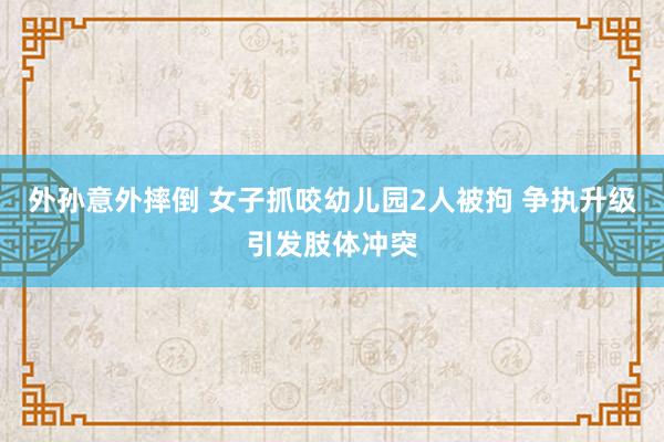 外孙意外摔倒 女子抓咬幼儿园2人被拘 争执升级引发肢体冲突
