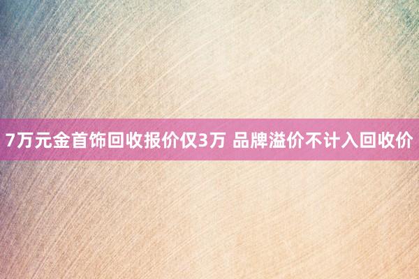 7万元金首饰回收报价仅3万 品牌溢价不计入回收价