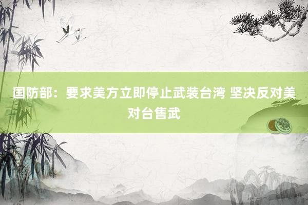国防部：要求美方立即停止武装台湾 坚决反对美对台售武