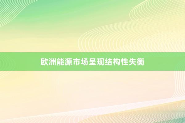 欧洲能源市场呈现结构性失衡