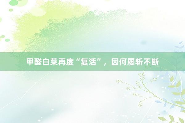 甲醛白菜再度“复活”，因何屡斩不断