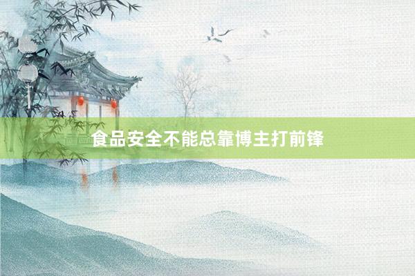 食品安全不能总靠博主打前锋