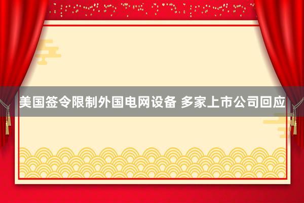 美国签令限制外国电网设备 多家上市公司回应