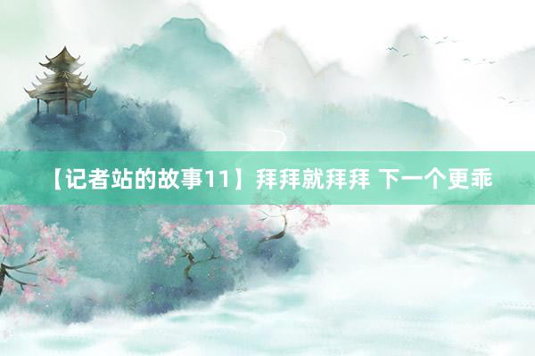 【记者站的故事11】拜拜就拜拜 下一个更乖