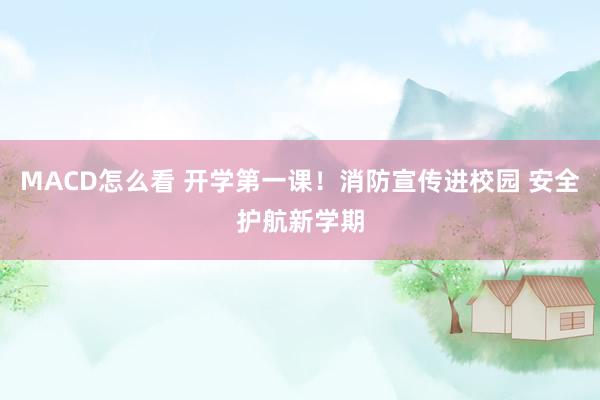 MACD怎么看 开学第一课！消防宣传进校园 安全护航新学期