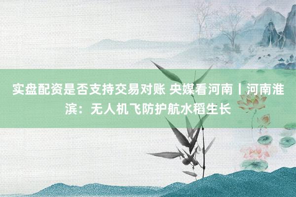 实盘配资是否支持交易对账 央媒看河南丨河南淮滨：无人机飞防护航水稻生长