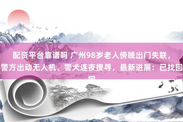 配资平台靠谱吗 广州98岁老人傍晚出门失联，警方出动无人机、警犬连夜搜寻，最新进展：已找回