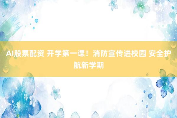 AI股票配资 开学第一课！消防宣传进校园 安全护航新学期