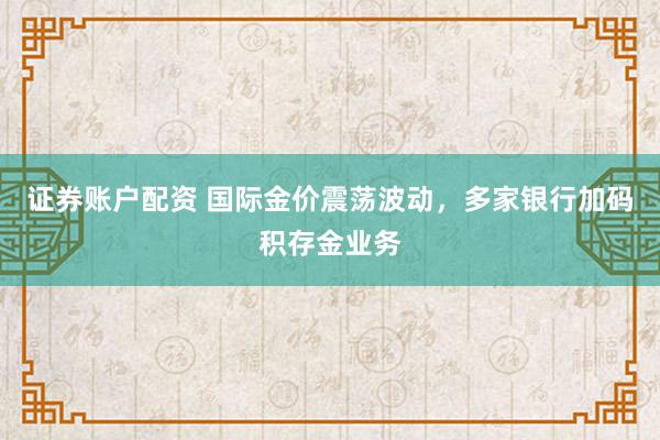 证券账户配资 国际金价震荡波动，多家银行加码积存金业务