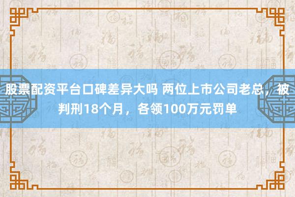 股票配资平台口碑差异大吗 两位上市公司老总，被判刑18个月，各领100万元罚单