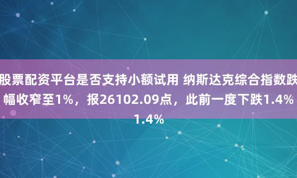 股票配资平台是否支持小额试用 纳斯达克综合指数跌幅收窄至1%，报26102.09点，此前一度下跌1.4%