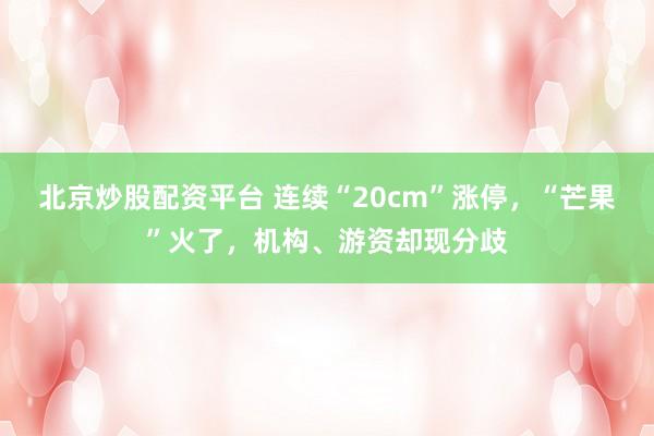 北京炒股配资平台 连续“20cm”涨停，“芒果”火了，机构、游资却现分歧
