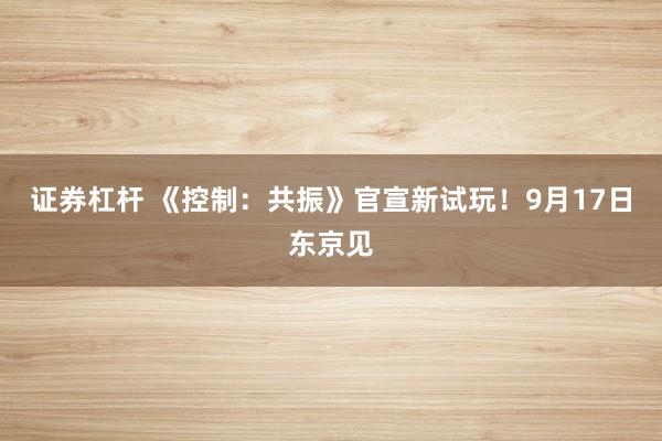 证券杠杆 《控制：共振》官宣新试玩！9月17日东京见