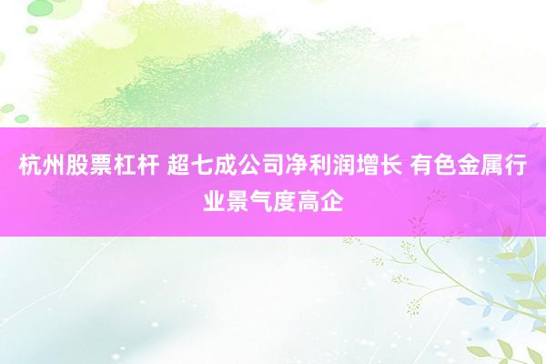 杭州股票杠杆 超七成公司净利润增长 有色金属行业景气度高企