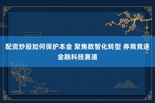 配资炒股如何保护本金 聚焦数智化转型 券商竞逐金融科技赛道