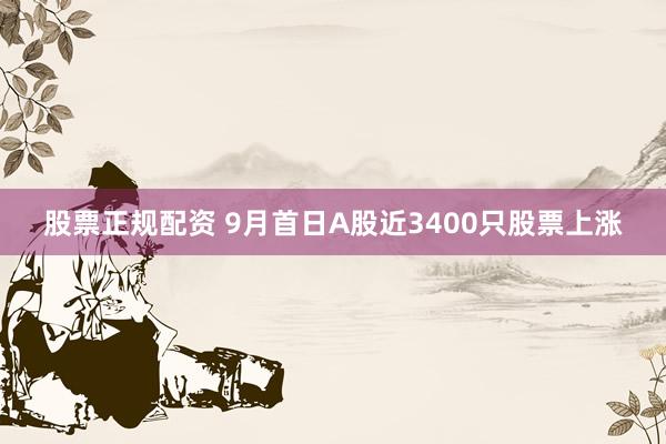 股票正规配资 9月首日A股近3400只股票上涨