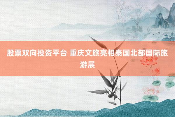 股票双向投资平台 重庆文旅亮相泰国北部国际旅游展
