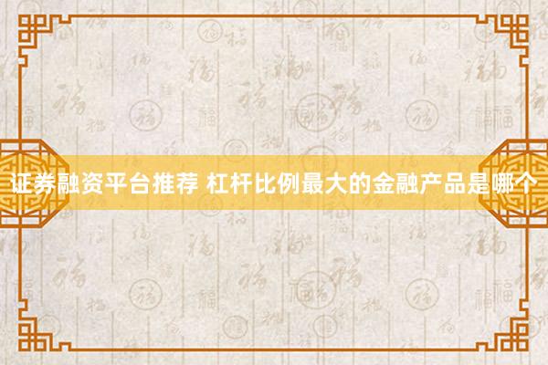 证券融资平台推荐 杠杆比例最大的金融产品是哪个