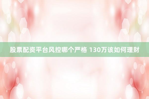 股票配资平台风控哪个严格 130万该如何理财