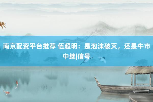 南京配资平台推荐 伍超明：是泡沫破灭，还是牛市中继|信号