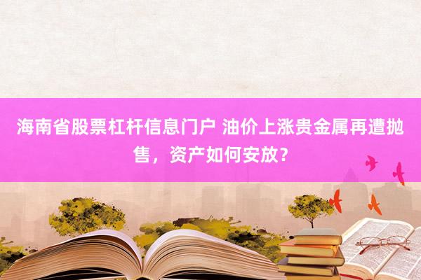 海南省股票杠杆信息门户 油价上涨贵金属再遭抛售，资产如何安放？