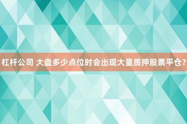 杠杆公司 大盘多少点位时会出现大量质押股票平仓？