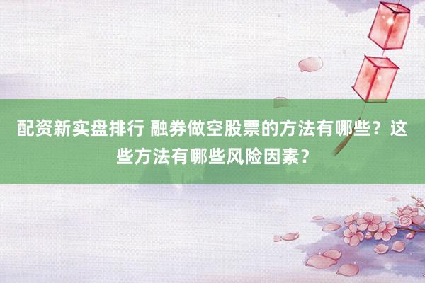 配资新实盘排行 融券做空股票的方法有哪些？这些方法有哪些风险因素？