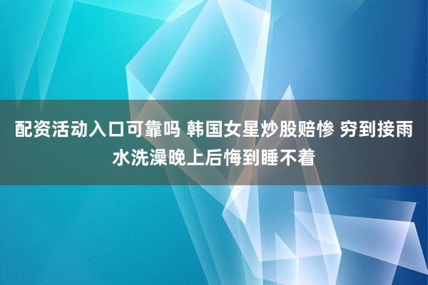 配资活动入口可靠吗 韩国女星炒股赔惨 穷到接雨水洗澡晚上后悔到睡不着