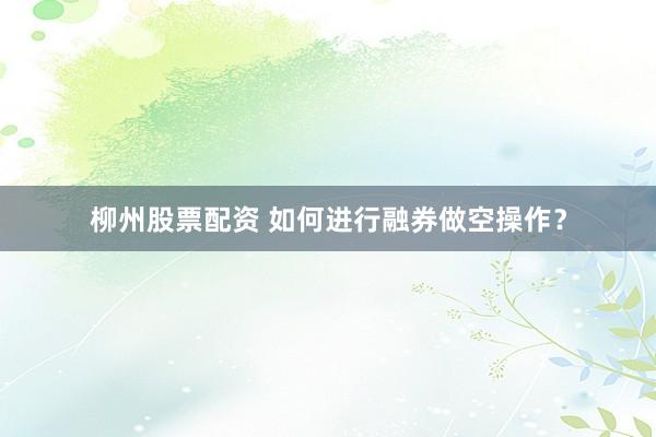 柳州股票配资 如何进行融券做空操作？