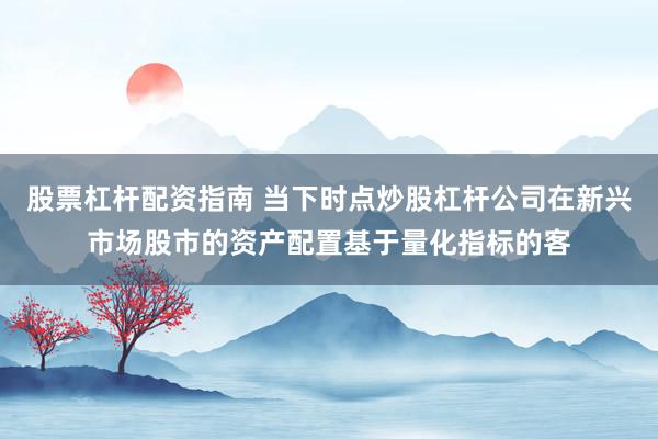 股票杠杆配资指南 当下时点炒股杠杆公司在新兴市场股市的资产配置基于量化指标的客