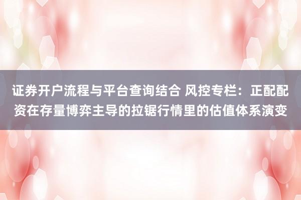 证券开户流程与平台查询结合 风控专栏：正配配资在存量博弈主导的拉锯行情里的估值体系演变