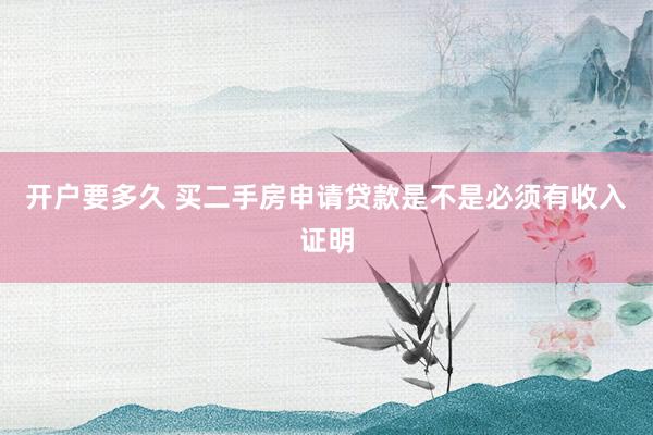 开户要多久 买二手房申请贷款是不是必须有收入证明