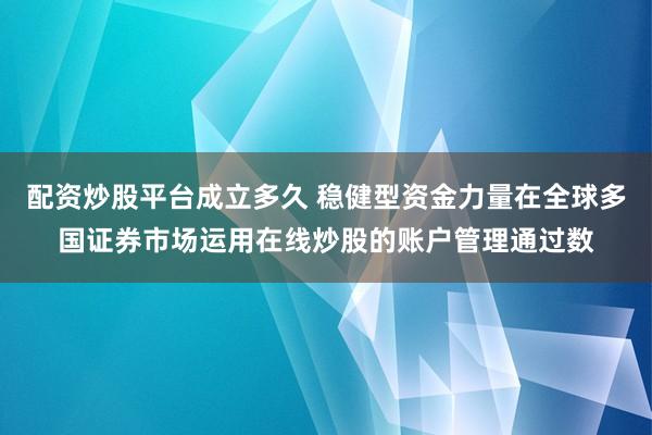 配资炒股平台成立多久 稳健型资金力量在全球多国证券市场运用在线炒股的账户管理通过数