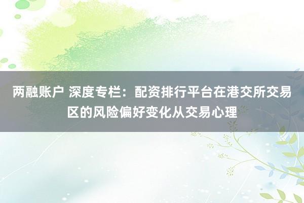 两融账户 深度专栏：配资排行平台在港交所交易区的风险偏好变化从交易心理