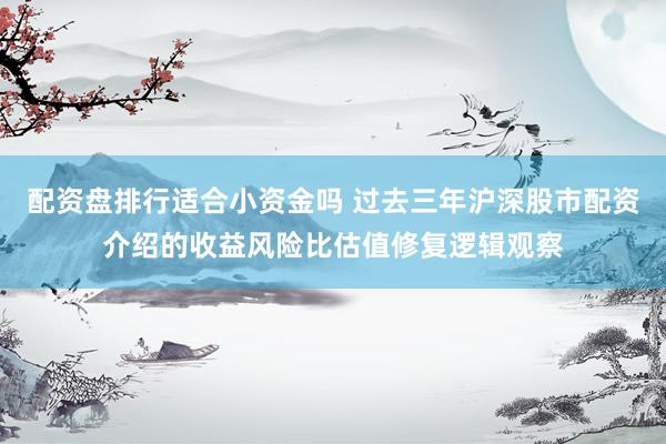 配资盘排行适合小资金吗 过去三年沪深股市配资介绍的收益风险比估值修复逻辑观察