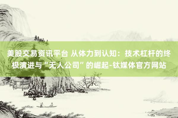 美股交易资讯平台 从体力到认知：技术杠杆的终极演进与“无人公司”的崛起-钛媒体官方网站