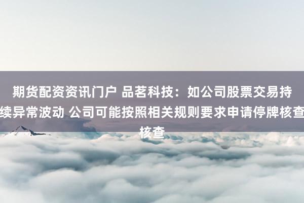 期货配资资讯门户 品茗科技：如公司股票交易持续异常波动 公司可能按照相关规则要求申请停牌核查